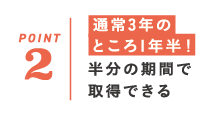 通常3年のところ1年半半分の期間で取得できる