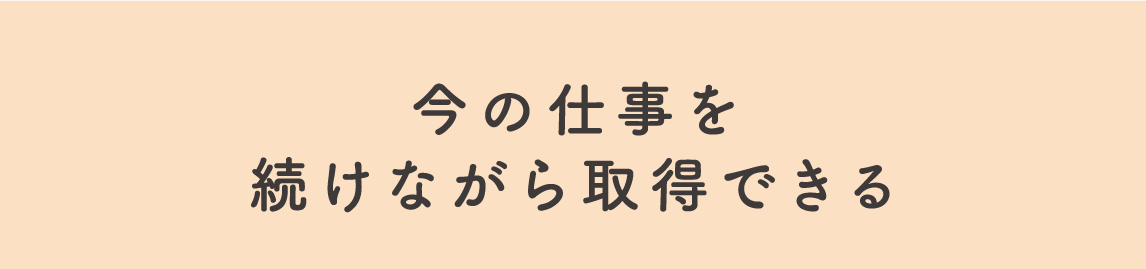 今の仕事を続けながら取得できる