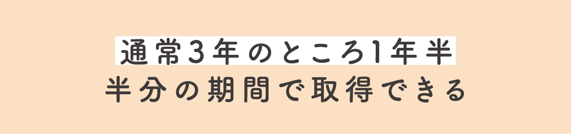 通常3年のところ1年半半分の期間で取得できる