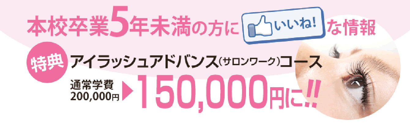 本校卒業5年未満の方にいいねな情報 特典アイラッシュアドバンス(サロンワーク)コース 通常学費200,000円→150,000円に!!