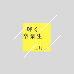 輝く卒業生　　vol.8