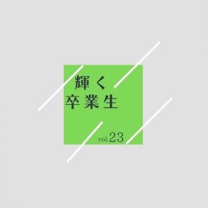 輝く卒業生　　vol.23